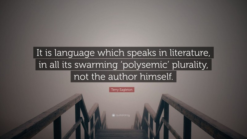 Terry Eagleton Quote: “It is language which speaks in literature, in all its swarming ‘polysemic’ plurality, not the author himself.”