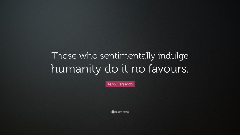 Terry Eagleton Quote: “Those who sentimentally indulge humanity do it no favours.”