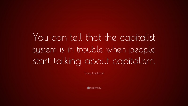 Terry Eagleton Quote: “You can tell that the capitalist system is in trouble when people start talking about capitalism.”