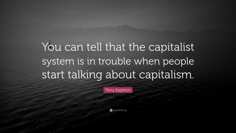 Terry Eagleton Quote: “You can tell that the capitalist system is in trouble when people start talking about capitalism.”
