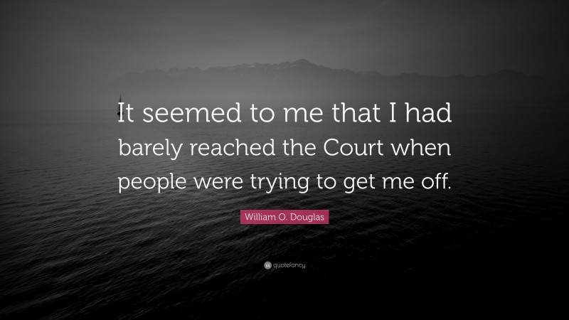 William O. Douglas Quote: “It seemed to me that I had barely reached the Court when people were trying to get me off.”