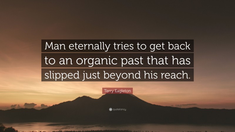 Terry Eagleton Quote: “Man eternally tries to get back to an organic past that has slipped just beyond his reach.”