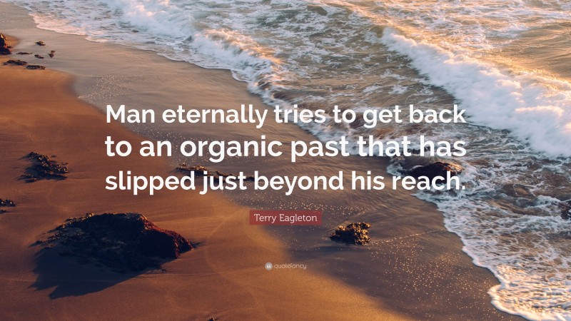 Terry Eagleton Quote: “Man eternally tries to get back to an organic past that has slipped just beyond his reach.”