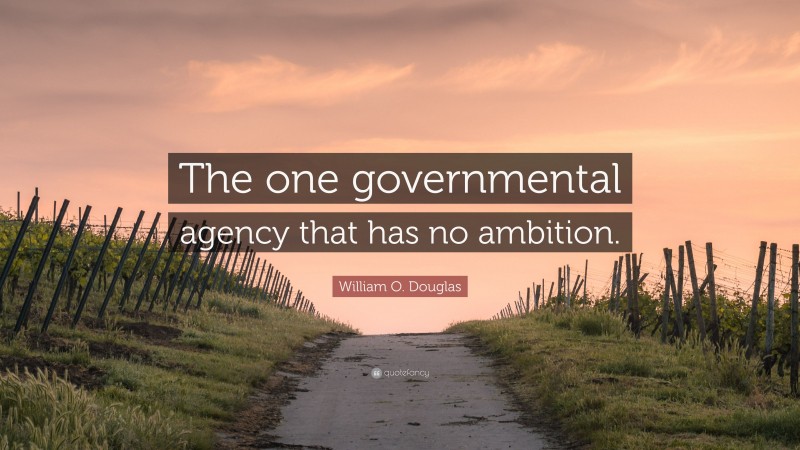 William O. Douglas Quote: “The one governmental agency that has no ambition.”