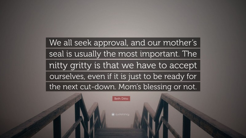 Beth Ditto Quote: “We all seek approval, and our mother’s seal is usually the most important. The nitty gritty is that we have to accept ourselves, even if it is just to be ready for the next cut-down. Mom’s blessing or not.”