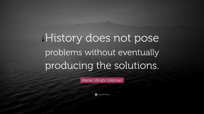 Marian Wright Edelman Quote: “History does not pose problems without eventually producing the solutions.”