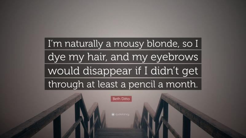 Beth Ditto Quote: “I’m naturally a mousy blonde, so I dye my hair, and my eyebrows would disappear if I didn’t get through at least a pencil a month.”