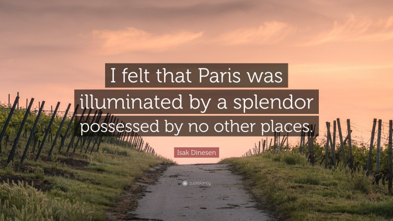 Isak Dinesen Quote: “I felt that Paris was illuminated by a splendor possessed by no other places.”