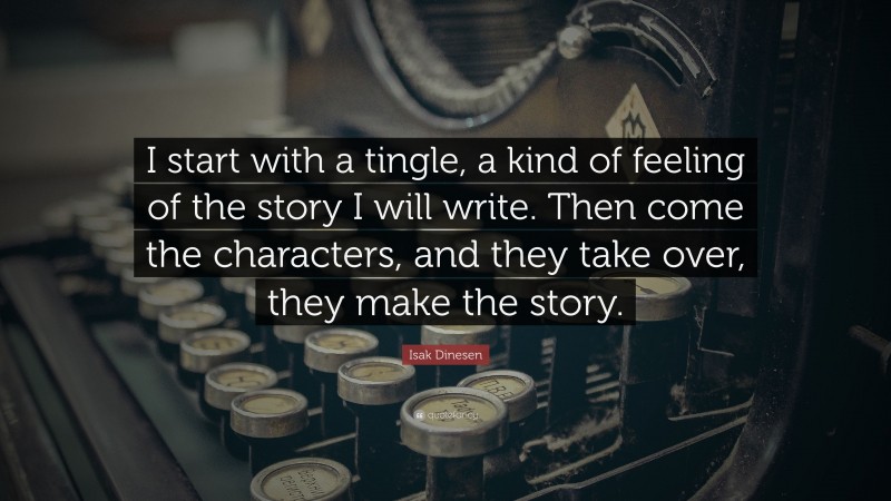 Isak Dinesen Quote: “I start with a tingle, a kind of feeling of the story I will write. Then come the characters, and they take over, they make the story.”