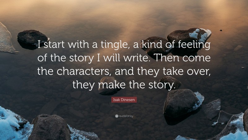 Isak Dinesen Quote: “I start with a tingle, a kind of feeling of the story I will write. Then come the characters, and they take over, they make the story.”