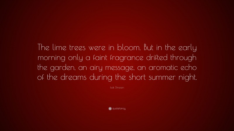 Isak Dinesen Quote: “The lime trees were in bloom. But in the early morning only a faint fragrance drifted through the garden, an airy message, an aromatic echo of the dreams during the short summer night.”