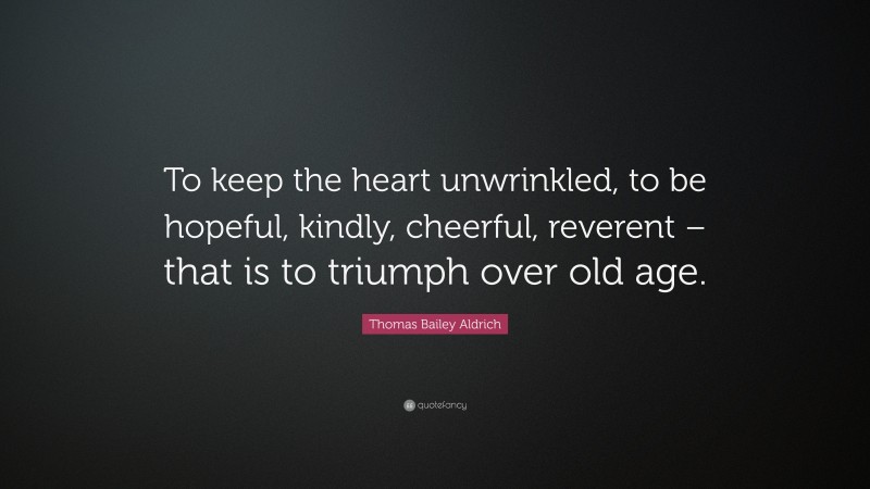 Thomas Bailey Aldrich Quote: “To keep the heart unwrinkled, to be hopeful, kindly, cheerful, reverent – that is to triumph over old age.”