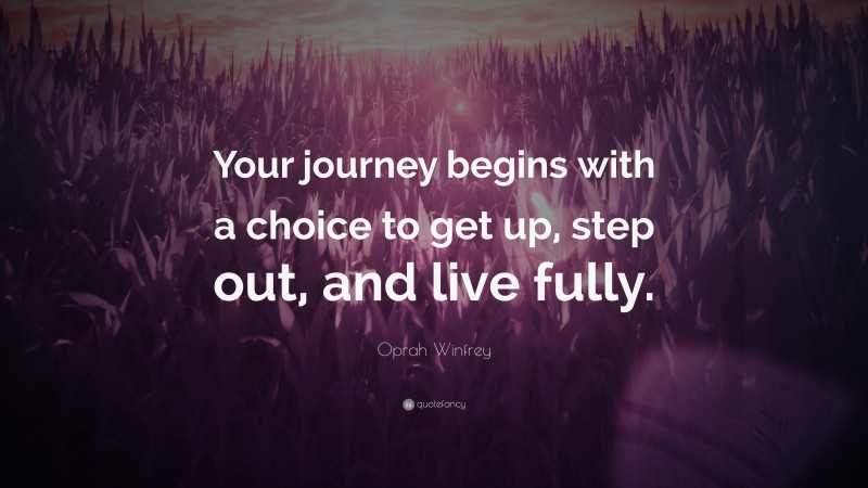 Oprah Winfrey Quote: “Your journey begins with a choice to get up, step out, and live fully.”