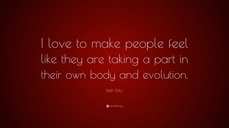 Beth Ditto Quote: “I love to make people feel like they are taking a part in their own body and evolution.”