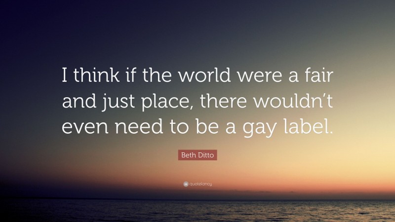 Beth Ditto Quote: “I think if the world were a fair and just place, there wouldn’t even need to be a gay label.”