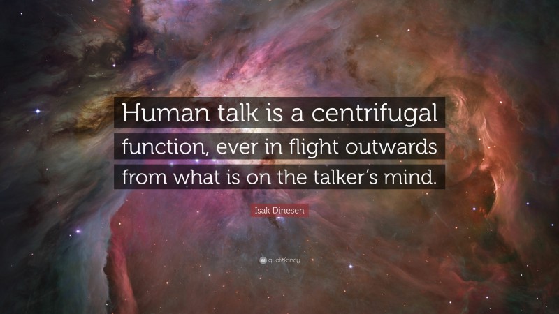 Isak Dinesen Quote: “Human talk is a centrifugal function, ever in flight outwards from what is on the talker’s mind.”