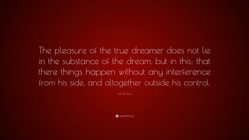 Isak Dinesen Quote: “The pleasure of the true dreamer does not lie in the substance of the dream, but in this: that there things happen without any interference from his side, and altogether outside his control.”