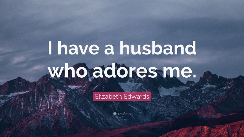 Elizabeth Edwards Quote: “I have a husband who adores me.”
