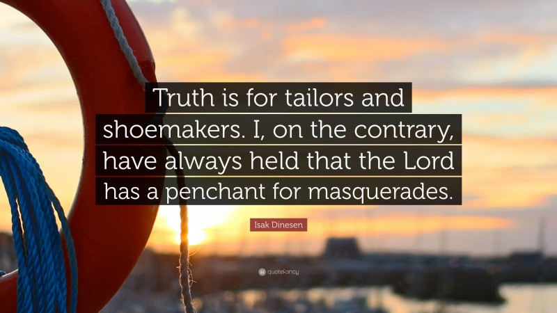 Isak Dinesen Quote: “Truth is for tailors and shoemakers. I, on the contrary, have always held that the Lord has a penchant for masquerades.”