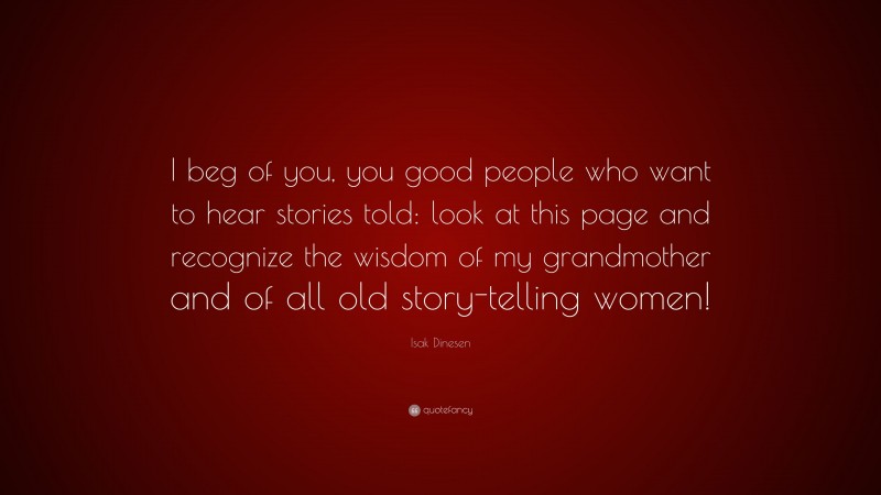 Isak Dinesen Quote: “I beg of you, you good people who want to hear stories told: look at this page and recognize the wisdom of my grandmother and of all old story-telling women!”