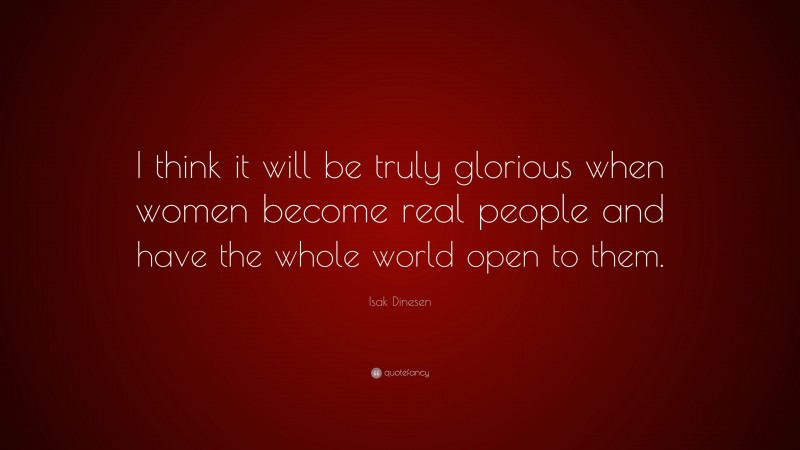 Isak Dinesen Quote: “I think it will be truly glorious when women become real people and have the whole world open to them.”