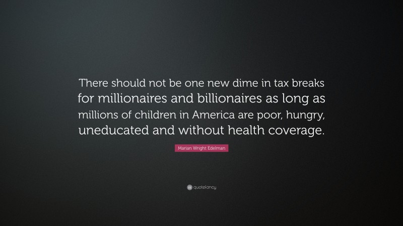 Marian Wright Edelman Quote: “There should not be one new dime in tax breaks for millionaires and billionaires as long as millions of children in America are poor, hungry, uneducated and without health coverage.”
