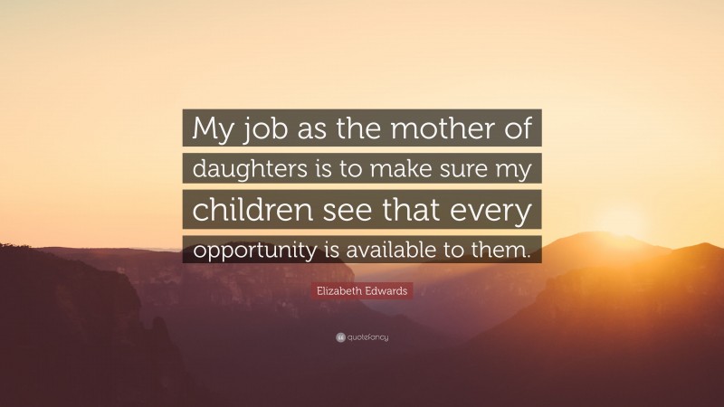 Elizabeth Edwards Quote: “My job as the mother of daughters is to make sure my children see that every opportunity is available to them.”