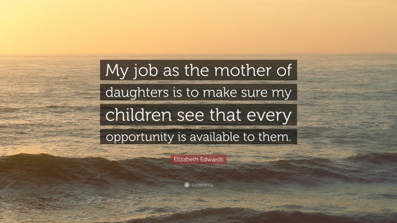 Elizabeth Edwards Quote: “My job as the mother of daughters is to make sure my children see that every opportunity is available to them.”