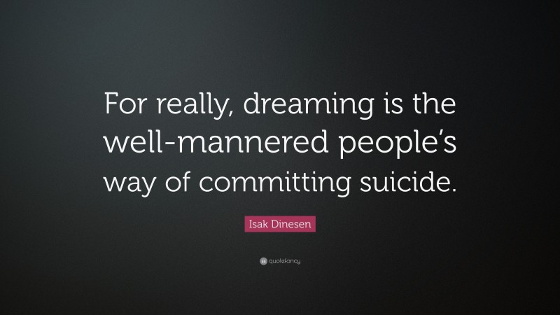 Isak Dinesen Quote: “For really, dreaming is the well-mannered people’s way of committing suicide.”