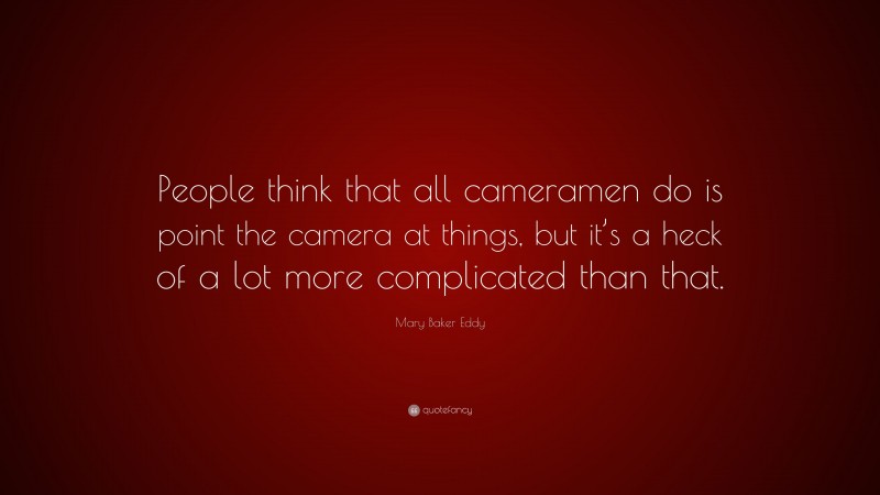 Mary Baker Eddy Quote: “People think that all cameramen do is point the camera at things, but it’s a heck of a lot more complicated than that.”