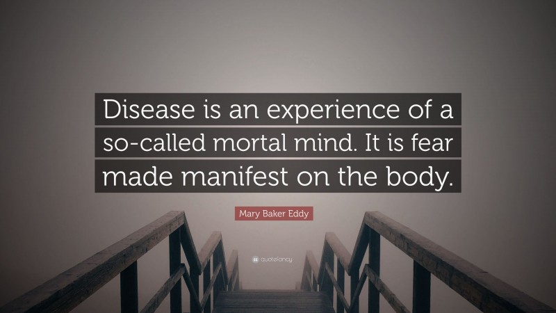Mary Baker Eddy Quote: “Disease is an experience of a so-called mortal mind. It is fear made manifest on the body.”