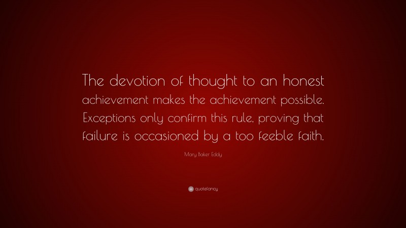 Mary Baker Eddy Quote: “The devotion of thought to an honest achievement makes the achievement possible. Exceptions only confirm this rule, proving that failure is occasioned by a too feeble faith.”