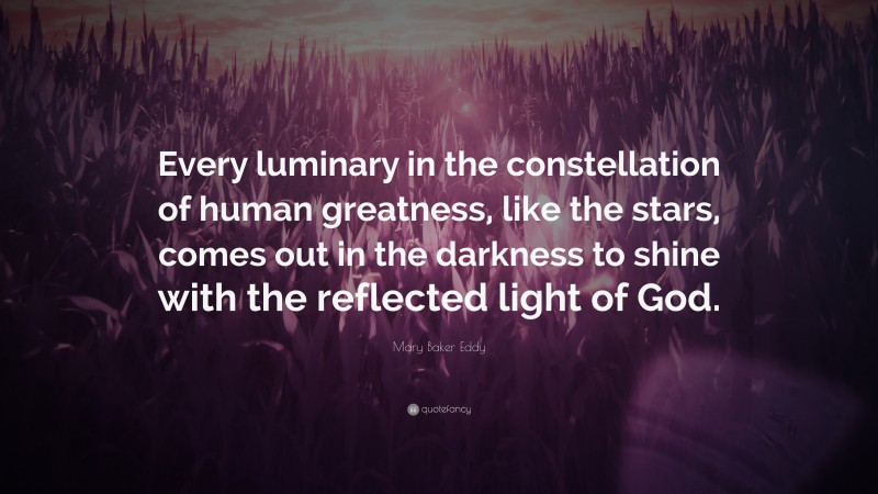 Mary Baker Eddy Quote: “Every luminary in the constellation of human greatness, like the stars, comes out in the darkness to shine with the reflected light of God.”