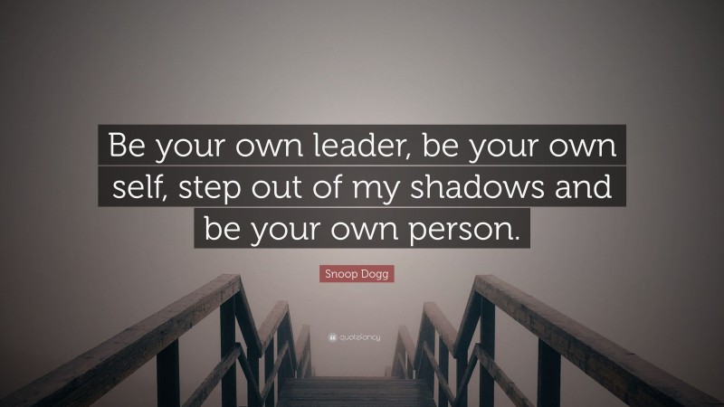 Snoop Dogg Quote: “Be your own leader, be your own self, step out of my shadows and be your own person.”