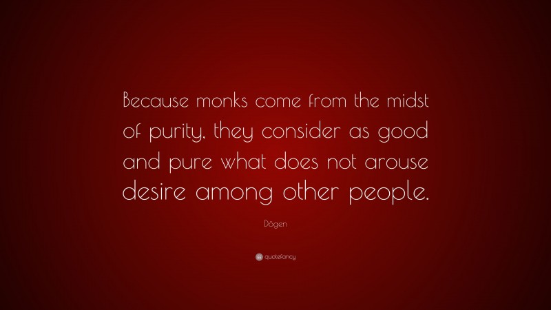 Dōgen Quote: “Because monks come from the midst of purity, they consider as good and pure what does not arouse desire among other people.”