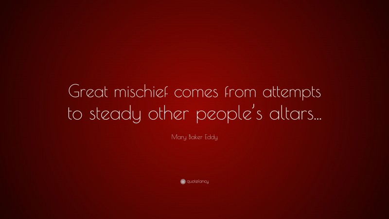 Mary Baker Eddy Quote: “Great mischief comes from attempts to steady other people’s altars...”