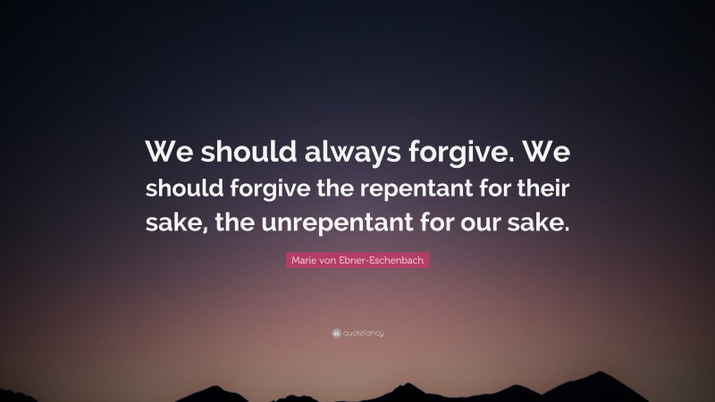 Marie von Ebner-Eschenbach Quote: “We should always forgive. We should forgive the repentant for their sake, the unrepentant for our sake.”