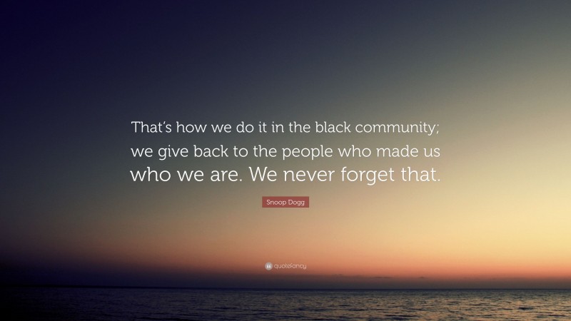 Snoop Dogg Quote: “That’s how we do it in the black community; we give back to the people who made us who we are. We never forget that.”
