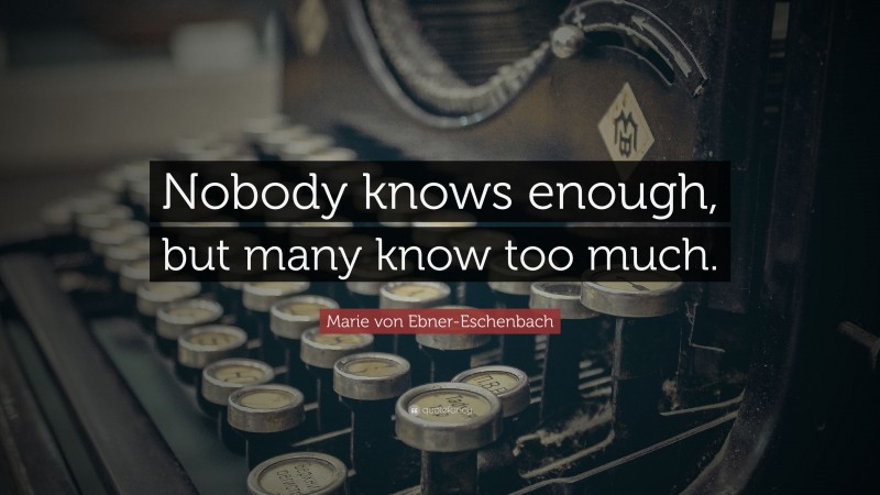 Marie von Ebner-Eschenbach Quote: “Nobody knows enough, but many know too much.”