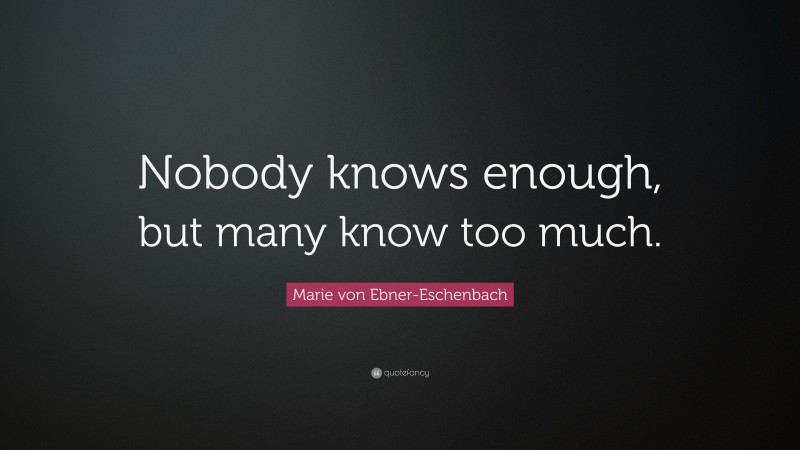 Marie von Ebner-Eschenbach Quote: “Nobody knows enough, but many know too much.”