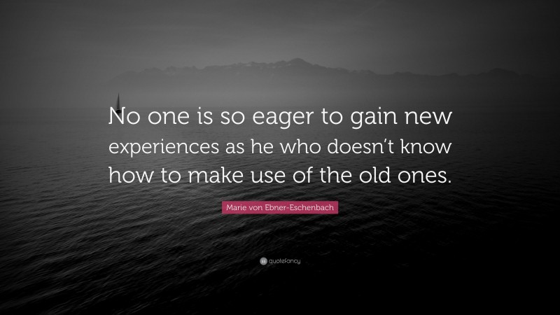 Marie von Ebner-Eschenbach Quote: “No one is so eager to gain new experiences as he who doesn’t know how to make use of the old ones.”
