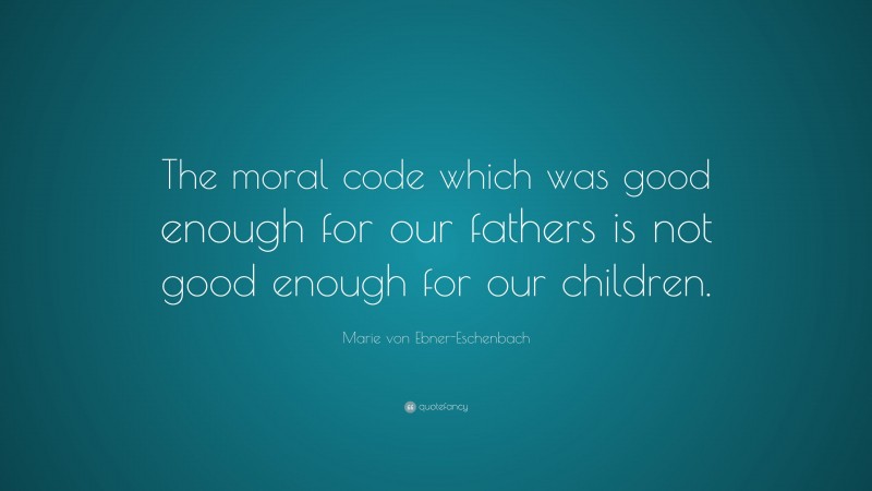 Marie von Ebner-Eschenbach Quote: “The moral code which was good enough for our fathers is not good enough for our children.”