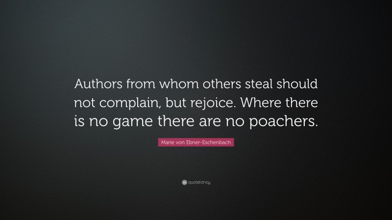 Marie von Ebner-Eschenbach Quote: “Authors from whom others steal should not complain, but rejoice. Where there is no game there are no poachers.”