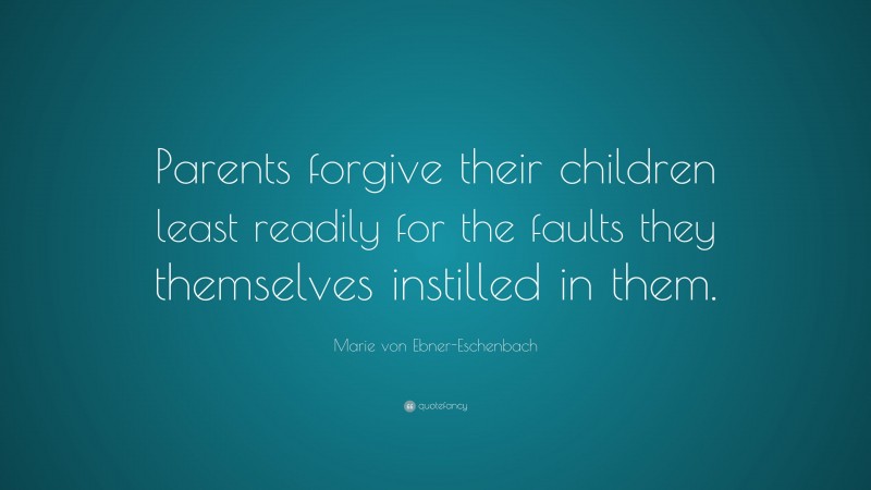 Marie von Ebner-Eschenbach Quote: “Parents forgive their children least readily for the faults they themselves instilled in them.”