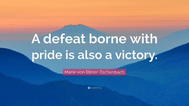 Marie von Ebner-Eschenbach Quote: “A defeat borne with pride is also a victory.”