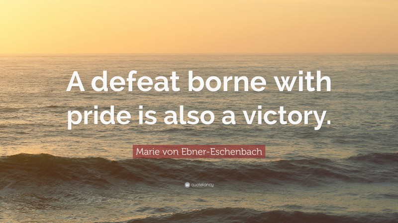 Marie von Ebner-Eschenbach Quote: “A defeat borne with pride is also a victory.”