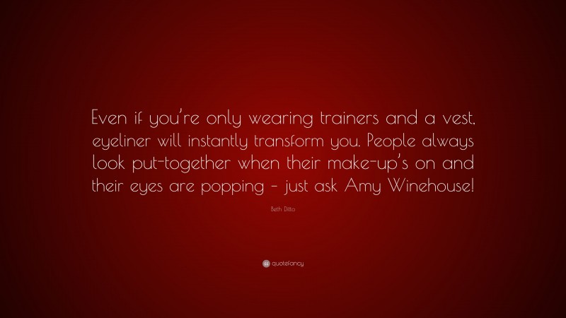 Beth Ditto Quote: “Even if you’re only wearing trainers and a vest, eyeliner will instantly transform you. People always look put-together when their make-up’s on and their eyes are popping – just ask Amy Winehouse!”