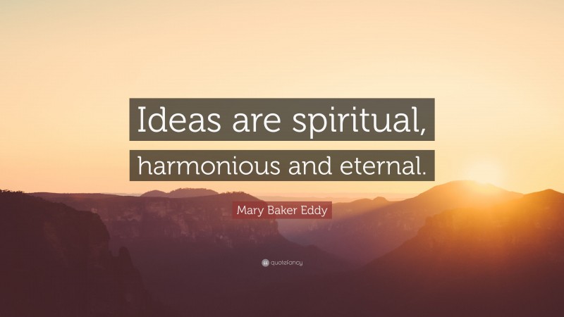 Mary Baker Eddy Quote: “Ideas are spiritual, harmonious and eternal.”
