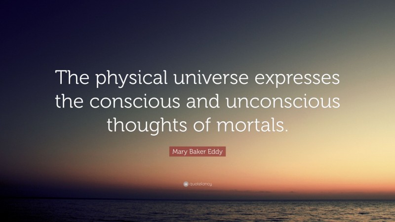 Mary Baker Eddy Quote: “The physical universe expresses the conscious and unconscious thoughts of mortals.”