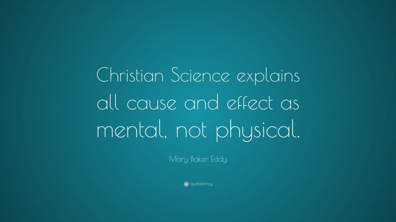 Mary Baker Eddy Quote: “Christian Science explains all cause and effect as mental, not physical.”